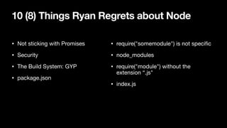 10 (8) Things Ryan Regrets about Node
• Not sticking with Promises

• Security

• The Build System: GYP

• package.json
• require("somemodule") is not speciﬁc

• node_modules

• require("module") without the
extension “.js"

• index.js
 