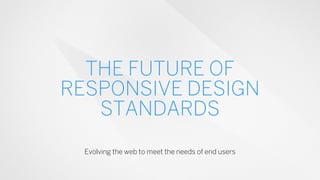 THE FUTURE OF
RESPONSIVE DESIGN
STANDARDS
Evolving the web to meet the needs of end users
 