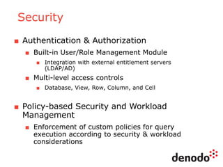 Security
■ Authentication & Authorization
■ Built-in User/Role Management Module
■ Integration with external entitlement servers
(LDAP/AD)
■ Multi-level access controls
■ Database, View, Row, Column, and Cell
■ Policy-based Security and Workload
Management
■ Enforcement of custom policies for query
execution according to security & workload
considerations
 