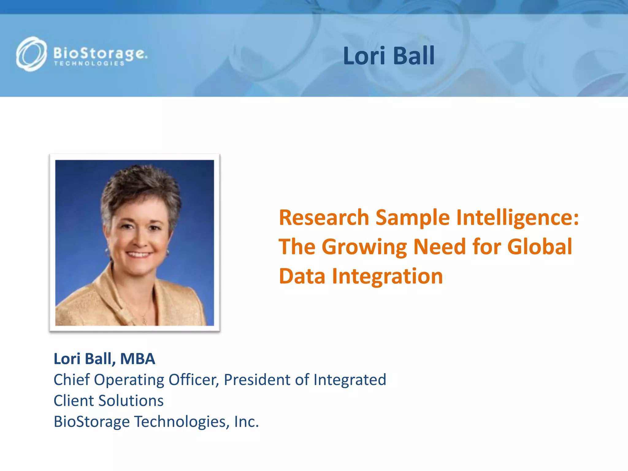 Lori Ball
Lori Ball, MBA
Chief Operating Officer, President of Integrated
Client Solutions
BioStorage Technologies, Inc.
Research Sample Intelligence:
The Growing Need for Global
Data Integration
 