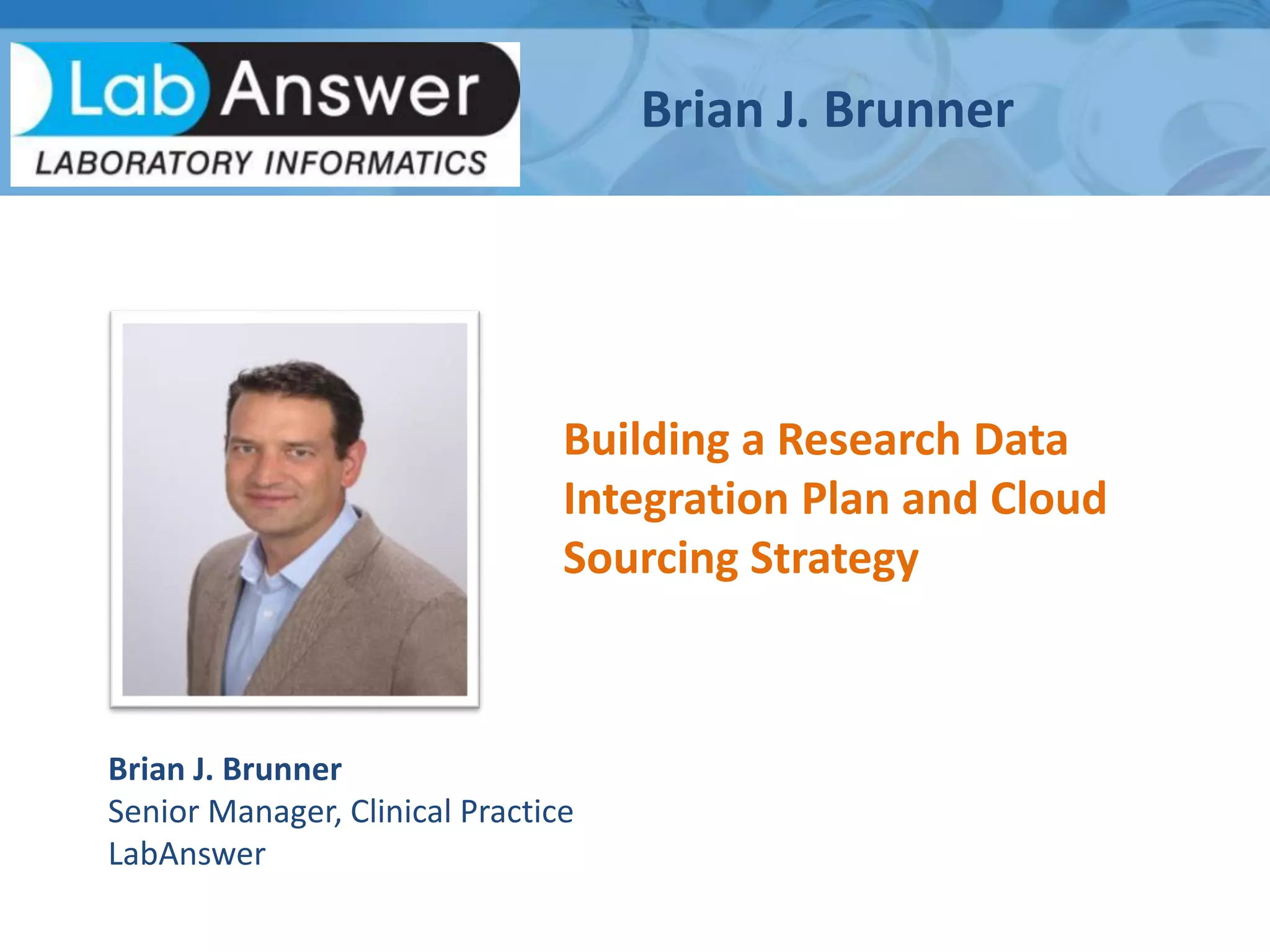 Brian J. Brunner
Building a Research Data
Integration Plan and Cloud
Sourcing Strategy
Brian J. Brunner
Senior Manager, Clinical Practice
LabAnswer
 