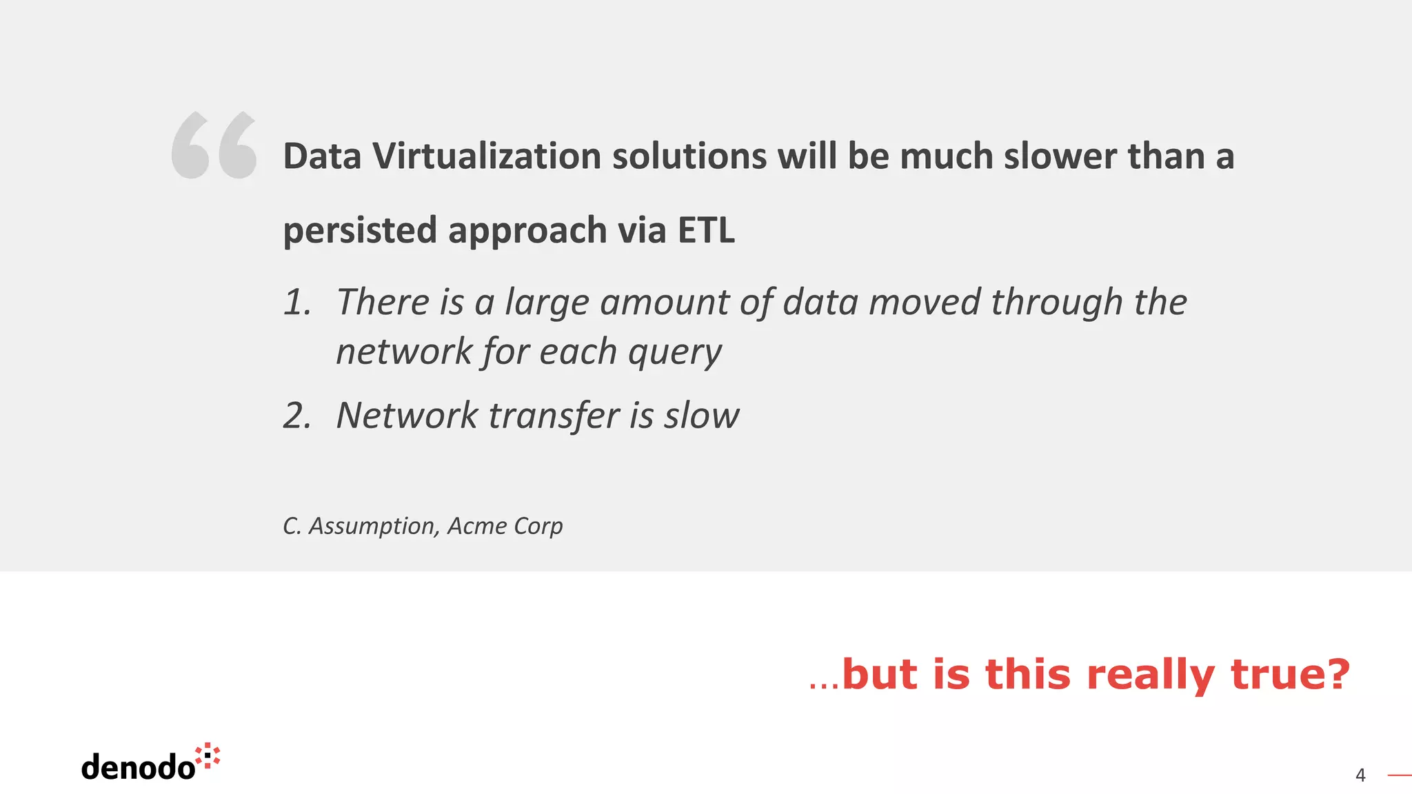 4
C. Assumption, Acme Corp
Data Virtualization solutions will be much slower than a
persisted approach via ETL
1. There is a large amount of data moved through the
network for each query
2. Network transfer is slow
…but is this really true?
 
