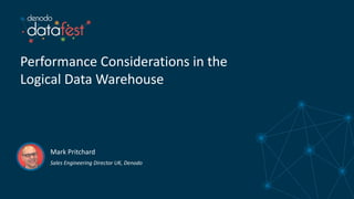 Performance Considerations in the
Logical Data Warehouse
Mark Pritchard
Sales Engineering Director UK, Denodo
 
