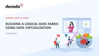 DENODO LUNCH & LEARN
23 NOVEMBER
BUILDING A LOGICAL DATA FABRIC
USING DATA VIRTUALIZATION
 