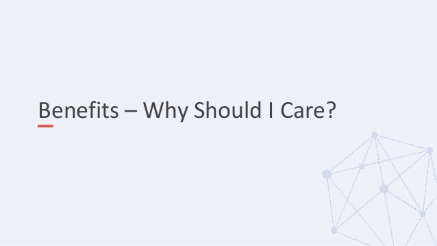 Benefits – Why Should I Care?
 