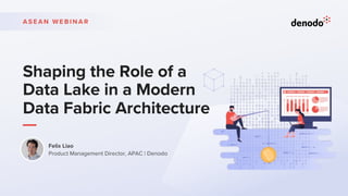 Shaping the Role of a
Data Lake in a Modern
Data Fabric Architecture
A S E A N W E B I N A R
Felix Liao
Product Management Director, APAC | Denodo
 