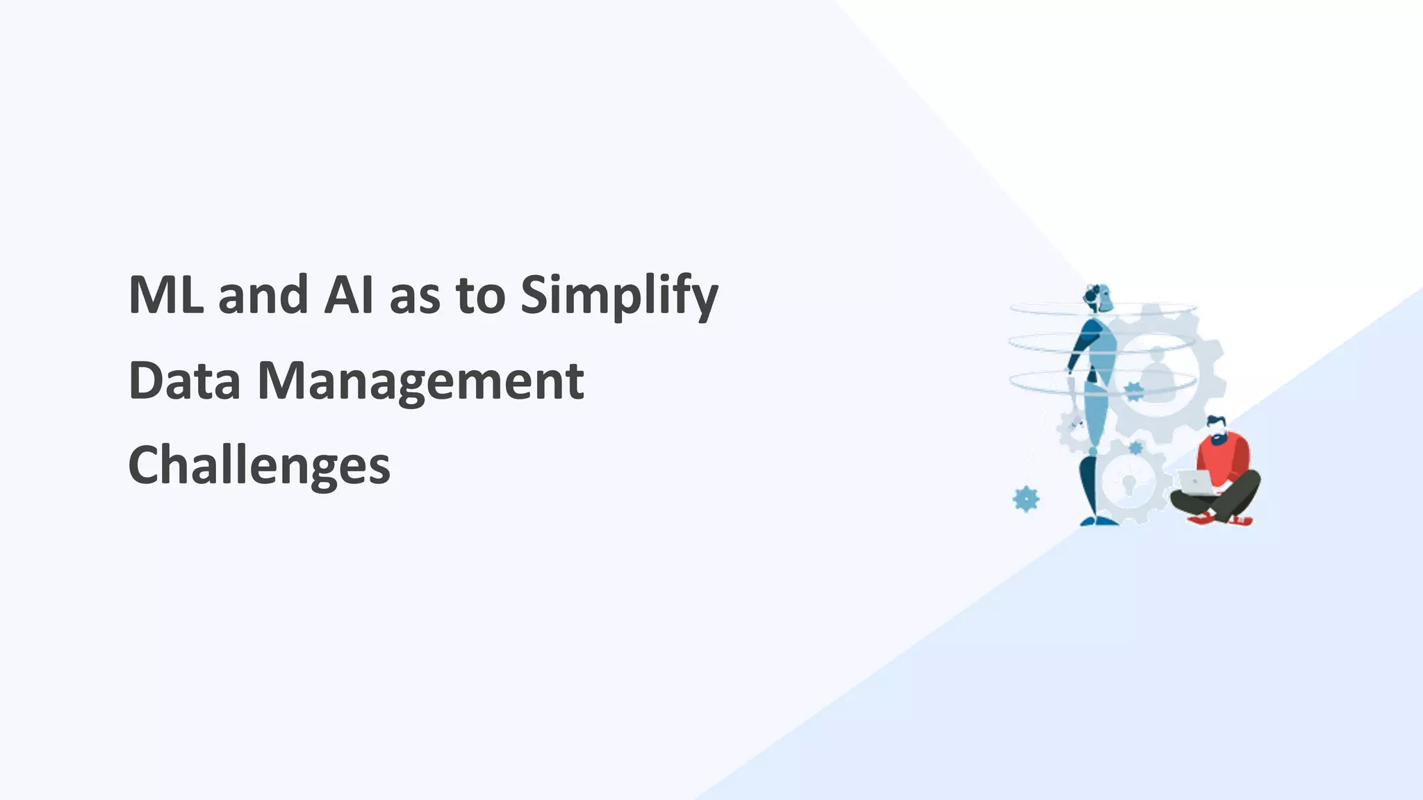 6
ML and AI as to Simplify
Data Management
Challenges
 