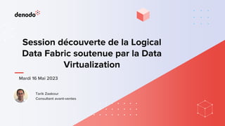 Session découverte de la Logical
Data Fabric soutenue par la Data
Virtualization
Tarik Zaakour
Consultant avant-ventes
Mardi 16 Mai 2023
 