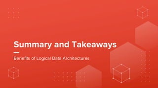 Summary and Takeaways
Benefits of Logical Data Architectures
 