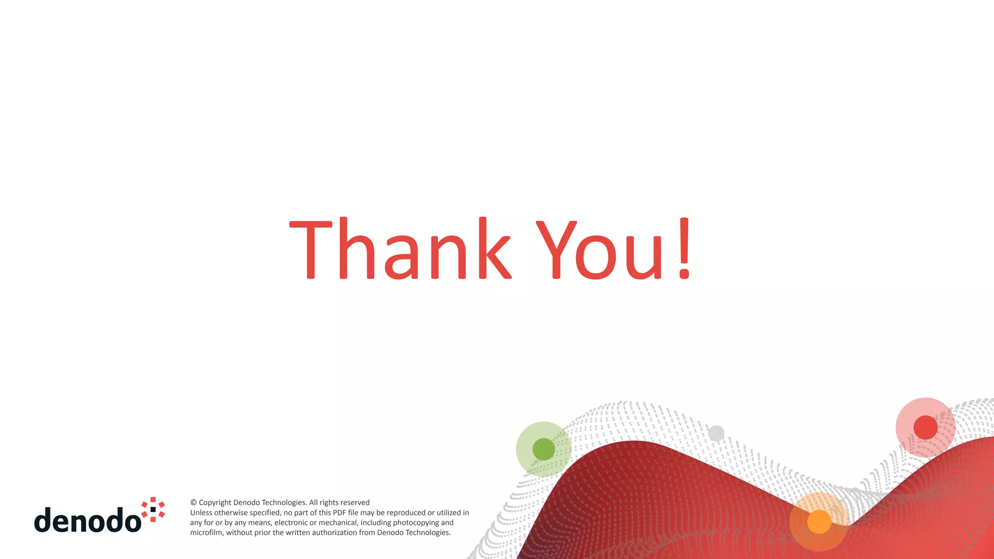 © Copyright Denodo Technologies. All rights reserved
Unless otherwise specified, no part of this PDF file may be reproduced or utilized in
any for or by any means, electronic or mechanical, including photocopying and
microfilm, without prior the written authorization from Denodo Technologies.
Thank You!
 