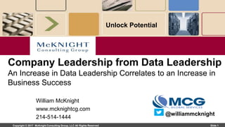 Copyright © 2017 McKnight Consulting Group, LLC All Rights Reserved Slide 1
Unlock Potential
William McKnight
www.mcknightcg.com
214-514-1444
Company Leadership from Data Leadership
An Increase in Data Leadership Correlates to an Increase in
Business Success
@williammcknight
 