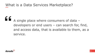 What is a Data Services Marketplace?
A single place where consumers of data –
developers or end users – can search for, find,
and access data, that is available to them, as a
service.
6
 