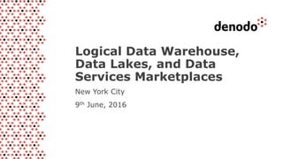 New York City
9th June, 2016
Logical Data Warehouse,
Data Lakes, and Data
Services Marketplaces
 