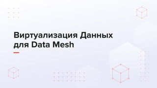 Виртуализация Данных
для Data Mesh
 