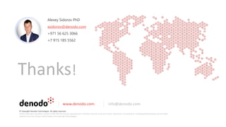 Thanks!
www.denodo.com info@denodo.com
© Copyright Denodo Technologies. All rights reserved
Unless otherwise specified, no part of this PDF file may be reproduced or utilized in any for or by any means, electronic or mechanical, including photocopying and microfilm,
without prior the written authorization from Denodo Technologies.
Alexey Sidorov PhD
asidorov@denodo.com
+971 56 625 3066
+7 915 185 5562
 