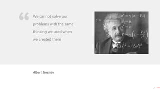 2
Albert Einstein
We cannot solve our
problems with the same
thinking we used when
we created them
 