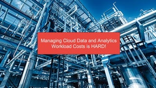 4
Managing Cloud Data and Analytics
Workload Costs is HARD!
 