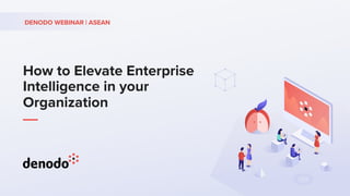 How to Elevate Enterprise
Intelligence in your
Organization
DENODO WEBINAR | ASEAN
 