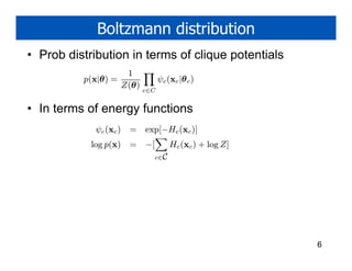 Boltzmann distribution
• Prob distribution in terms of clique potentials
                    1
          p(x|θ) =              ψc (xc |θ c )
                   Z(θ)
                          c∈C


• In terms of energy functions
             ψc (xc )   = exp[−Hc (xc )]
            log p(x)    = −[         Hc (xc ) + log Z]
                               c∈C




                                                         6
 