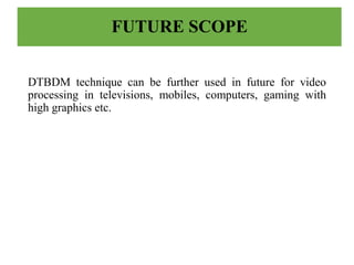FUTURE SCOPE
DTBDM technique can be further used in future for video
processing in televisions, mobiles, computers, gaming with
high graphics etc.
 