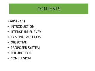 CONTENTS
• ABSTRACT
• INTRODUCTION
• LITERATURE SURVEY
• EXISTING METHODS
• OBJECTIVE
• PROPOSED SYSTEM
• FUTURE SCOPE
• CONCLUSION
 
