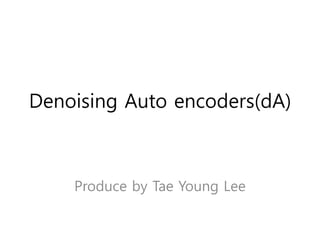 Denoising Auto encoders(dA)
Produce by Tae Young Lee
 