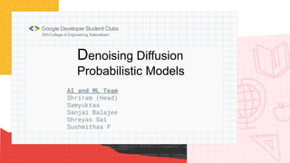 Denoising Diffusion
Probabilistic Models
AI and ML Team
Shriram (Head)
Samyuktaa
Sanjai Balajee
Shreyas Sai
Sushmithaa P
 