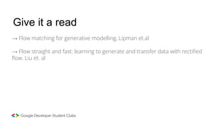 → Flow matching for generative modelling, Lipman et.al
→ Flow straight and fast: learning to generate and transfer data with rectiﬁed
ﬂow. Liu et. al
Give it a read
 