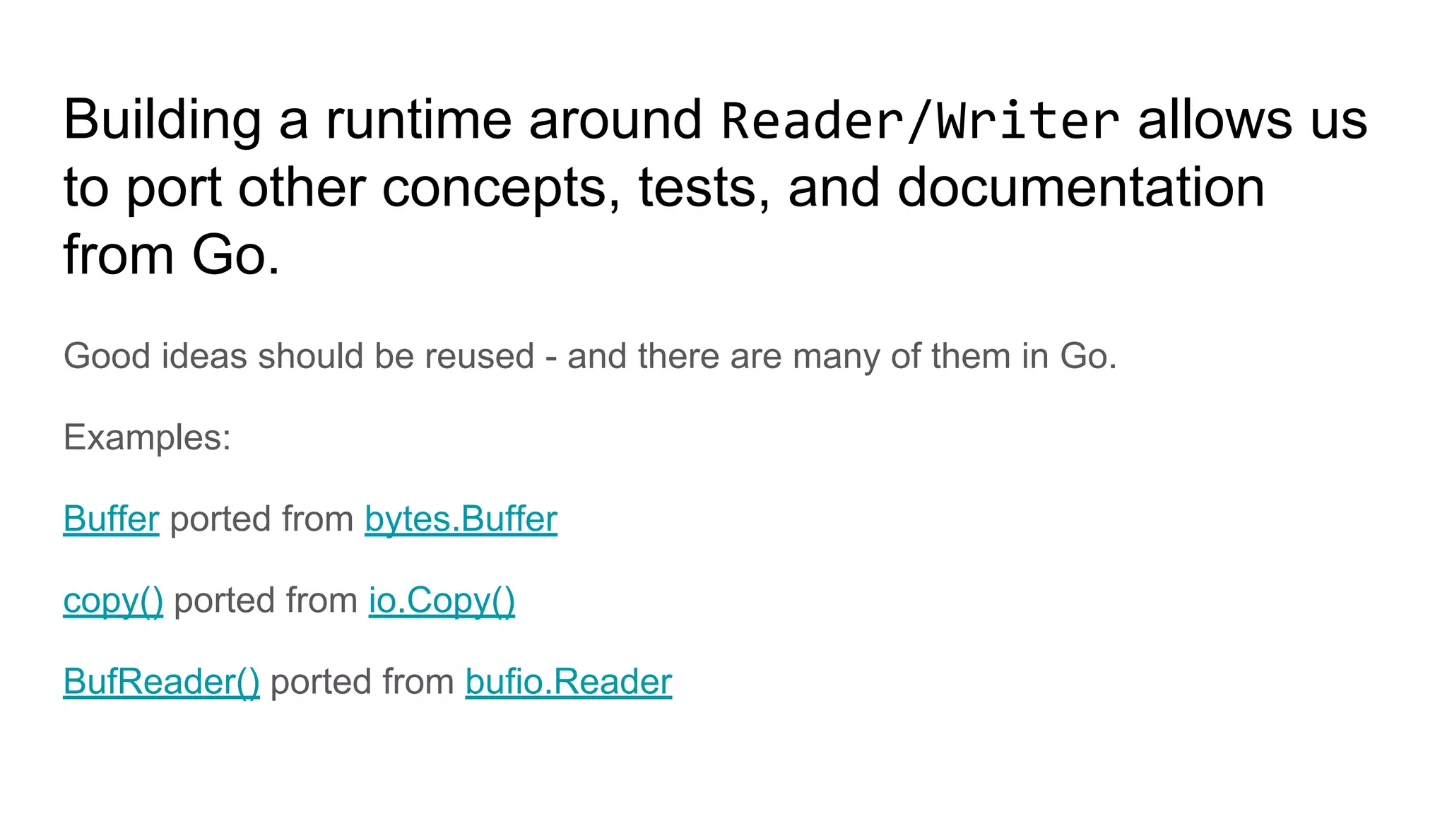 Building a runtime around Reader/Writer allows us
to port other concepts, tests, and documentation
from Go.
Good ideas should be reused - and there are many of them in Go.
Examples:
Buffer ported from bytes.Buffer
copy() ported from io.Copy()
BufReader() ported from bufio.Reader
 