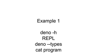 Example 1
deno -h
REPL
deno --types
cat program
 