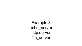 Example 3
echo_server
http server
file_server
 
