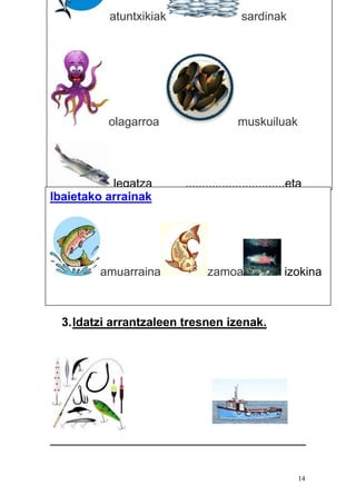 14
3.Idatzi arrantzaleen tresnen izenak.
atuntxikiak sardinak
olagarroa muskuiluak
legatza ,,,,,,,,,,,,,,,,,,,,,,,,,,,,,,eta
gehiagoIbaietako arrainak
amuarraina zamoa izokina
 