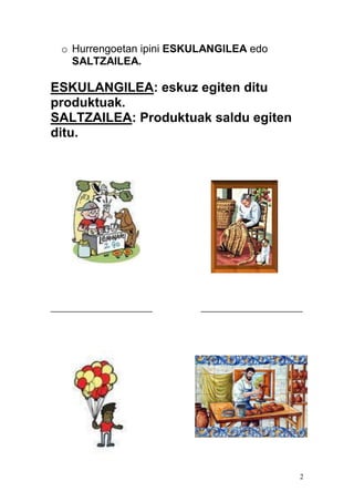 2
o Hurrengoetan ipini ESKULANGILEA edo
SALTZAILEA.
ESKULANGILEA: eskuz egiten ditu
produktuak.
SALTZAILEA: Produktuak saldu egiten
ditu.
___________________ ___________________
 