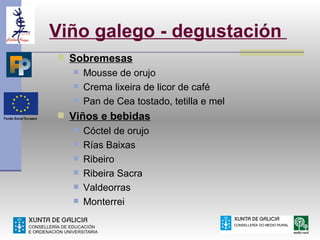 Viño galego - degustación
 Sobremesas
    Mousse de orujo
    Crema lixeira de licor de café
    Pan de Cea tostado, tetilla e mel

 Viños e bebidas
      Cóctel de orujo
      Rías Baixas
      Ribeiro
      Ribeira Sacra
      Valdeorras
      Monterrei
 