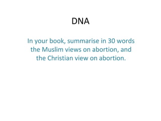 DNA
In your book, summarise in 30 words
the Muslim views on abortion, and
the Christian view on abortion.
 