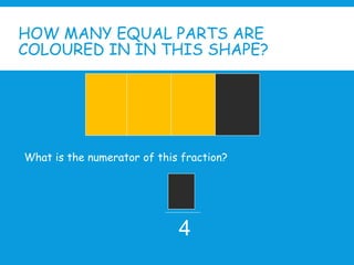 HOW MANY EQUAL PARTS ARE
COLOURED IN IN THIS SHAPE?
What is the numerator of this fraction?
4
 
