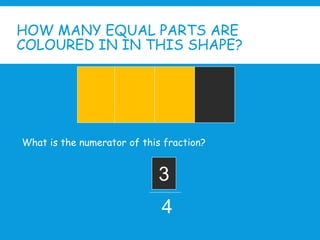 HOW MANY EQUAL PARTS ARE
COLOURED IN IN THIS SHAPE?
What is the numerator of this fraction?
4
3
 