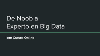 De Noob a
Experto en Big Data
con Cursos Online
 