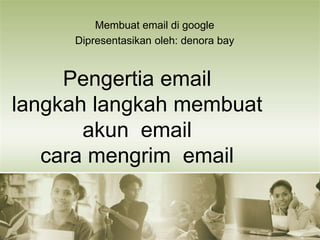 Pengertia email
langkah langkah membuat
akun email
cara mengrim email
Membuat email di google
Dipresentasikan oleh: denora bay
 