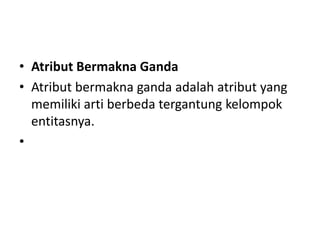 • Atribut Bermakna Ganda
• Atribut bermakna ganda adalah atribut yang
memiliki arti berbeda tergantung kelompok
entitasnya.
•
 