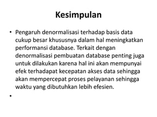 Kesimpulan
• Pengaruh denormalisasi terhadap basis data
cukup besar khususnya dalam hal meningkatkan
performansi database. Terkait dengan
denormalisasi pembuatan database penting juga
untuk dilakukan karena hal ini akan mempunyai
efek terhadapat kecepatan akses data sehingga
akan mempercepat proses pelayanan sehingga
waktu yang dibutuhkan lebih efesien.
•
 