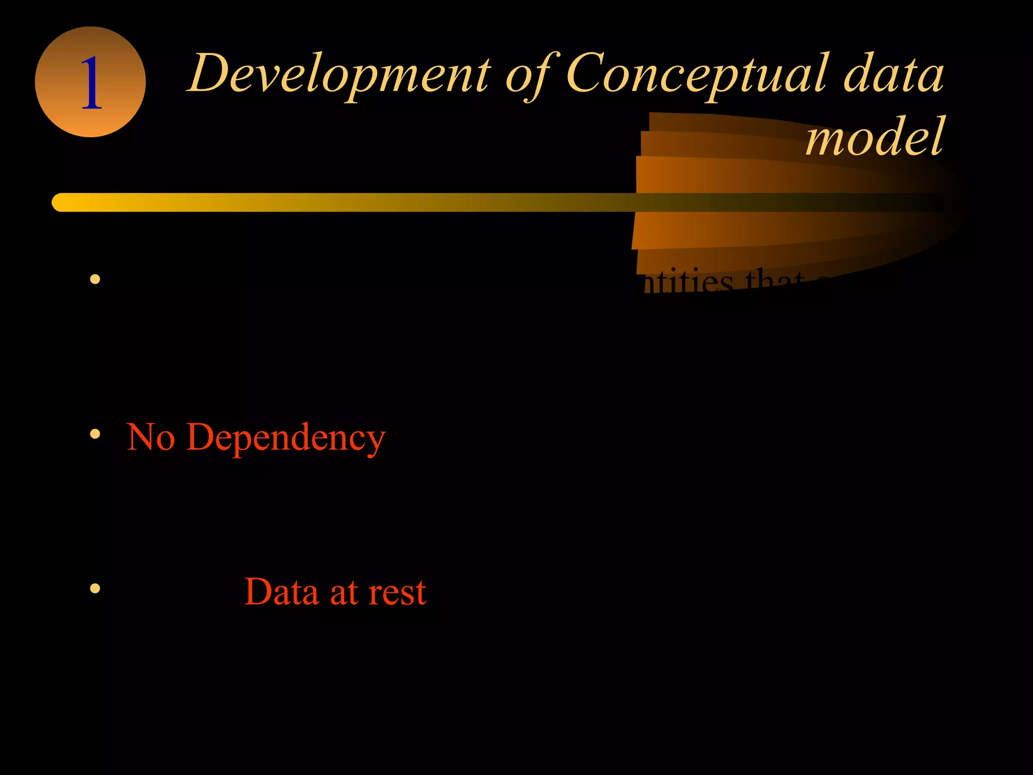 Development of Conceptual data model E-R/M aims at identifying the entities that are part of the system, the attributes that make up these entities, and the dependencies between entities. No Dependency  among the attributes – Normalization resolves the functional dependencies  between attributes  Shows  Data at rest  – Denormalization considers the types of queries and their frequency 1 