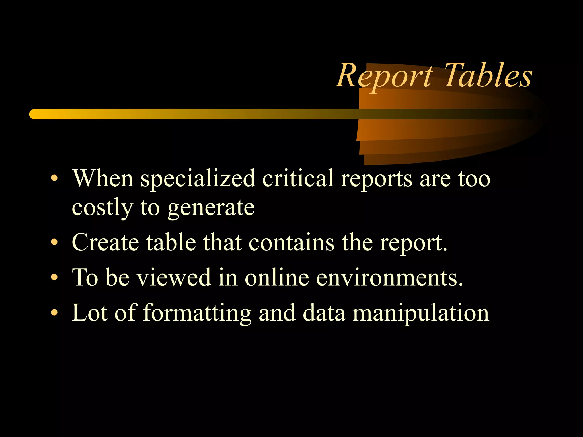 Report Tables When specialized critical reports are too costly to generate Create table that contains the report. To be viewed in online environments. Lot of formatting and data manipulation 