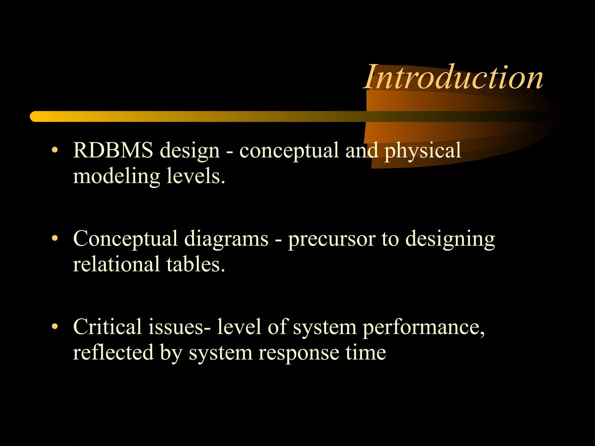Introduction RDBMS design - conceptual and physical modeling levels.  Conceptual diagrams - precursor to designing relational tables.  Critical issues- level of system performance, reflected by system response time 