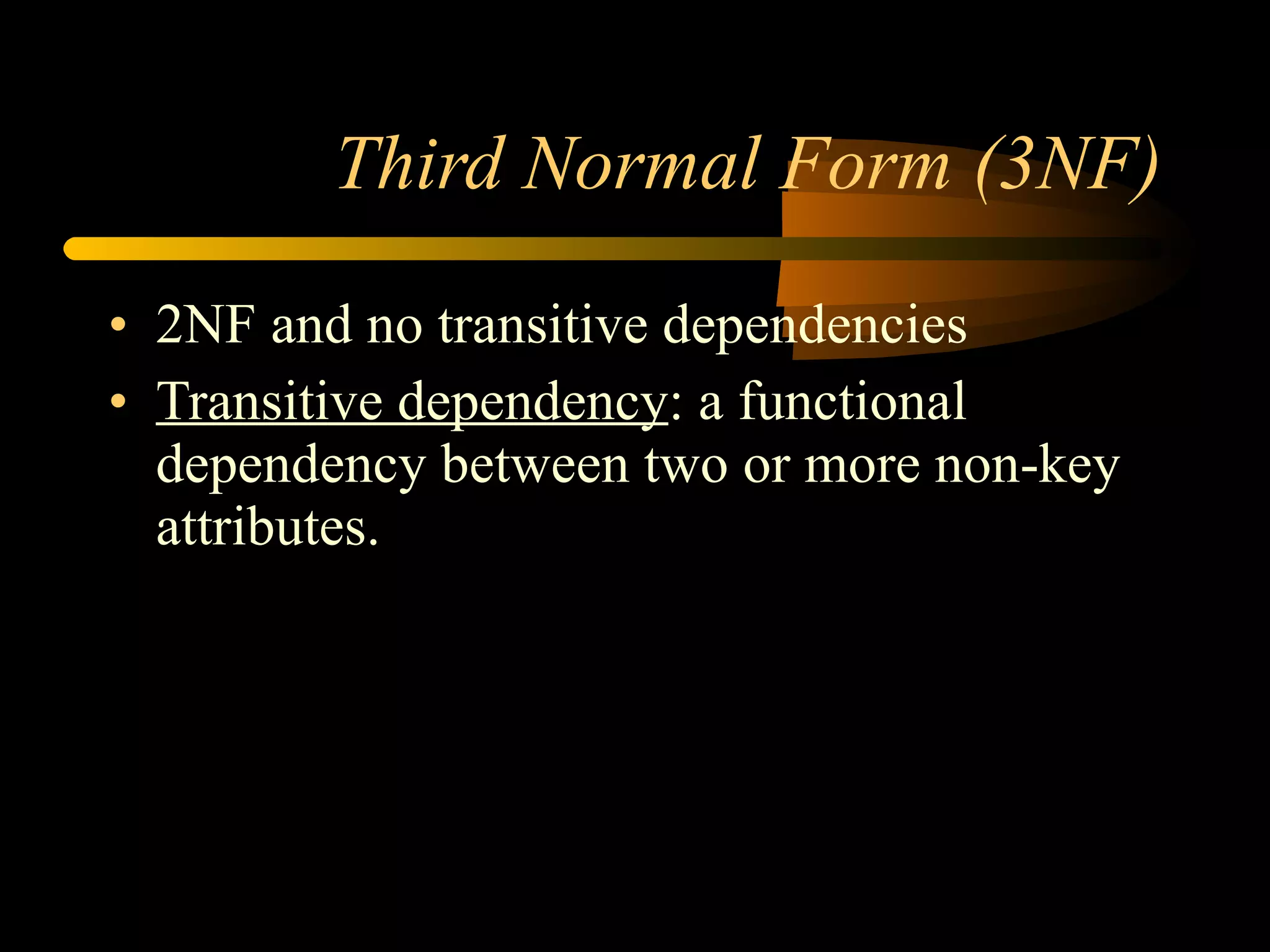 Third Normal Form (3NF) 2NF and no transitive dependencies Transitive dependency : a functional dependency between two or more non-key attributes. 