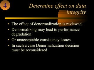Determine effect on data integrity The effect of denormalization is reviewed.  Denormalizing may lead to performance degradation  Or unacceptable consistency issues. In such a case Denormalization decision must be reconsidered  4 