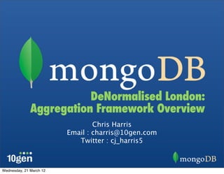 DeNormalised London:
              Aggregation Framework Overview
                                 Chris Harris
                         Email : charris@10gen.com
                            Twitter : cj_harris5



Wednesday, 21 March 12
 