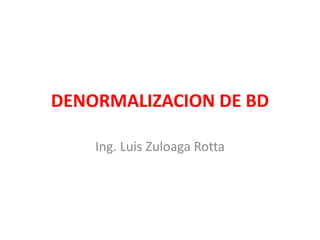 DENORMALIZACION DE BD
Ing. Luis Zuloaga Rotta
 