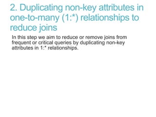 2. Duplicating non-key attributes in
one-to-many (1:*) relationships to
reduce joins
In this step we aim to reduce or remove joins from
frequent or critical queries by duplicating non-key
attributes in 1:* relationships.
 