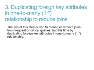 3. Duplicating foreign key attributes
in one-to-many (1:*)
relationship to reduce joins
The aim of this step is also to reduce or remove joins
from frequent or critical queries, but this time by
duplicating foreign key attributes in one-to-many (1:*)
relationship.
 